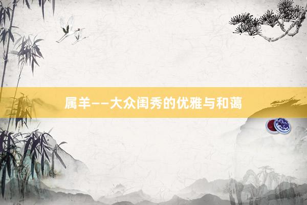 属羊——大众闺秀的优雅与和蔼