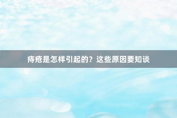 痔疮是怎样引起的？这些原因要知谈