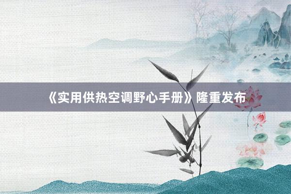《实用供热空调野心手册》隆重发布