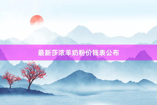 最新莎浓羊奶粉价钱表公布