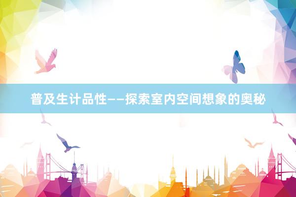 普及生计品性——探索室内空间想象的奥秘