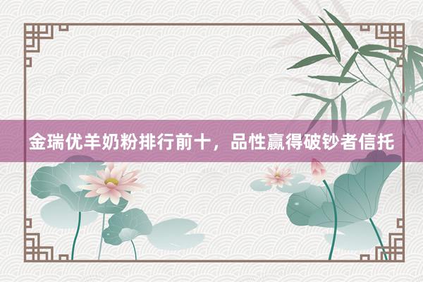 金瑞优羊奶粉排行前十，品性赢得破钞者信托